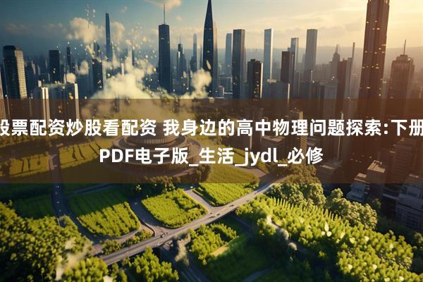 股票配资炒股看配资 我身边的高中物理问题探索:下册 PDF电子版_生活_jydl_必修