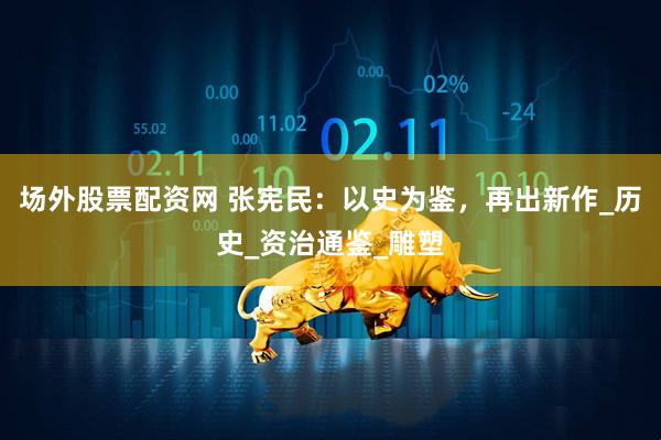 场外股票配资网 张宪民：以史为鉴，再出新作_历史_资治通鉴_雕塑