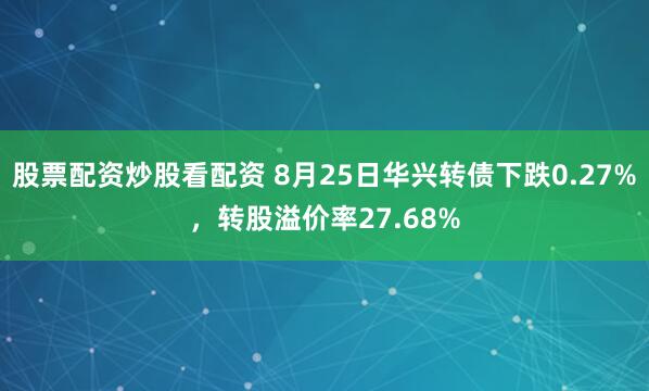 股票配资炒股看配资 8月25日华兴转债下跌0.27%，转股溢价率27.68%
