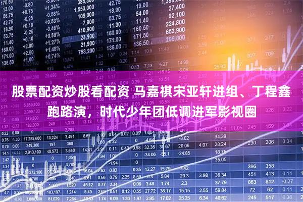 股票配资炒股看配资 马嘉祺宋亚轩进组、丁程鑫跑路演，时代少年团低调进军影视圈