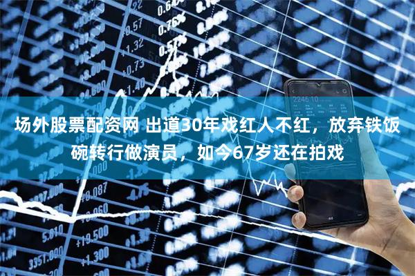场外股票配资网 出道30年戏红人不红，放弃铁饭碗转行做演员，如今67岁还在拍戏