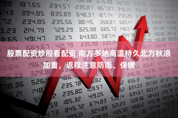 股票配资炒股看配资 南方多地高温持久北方秋凉加重，返程注意防雨、保暖