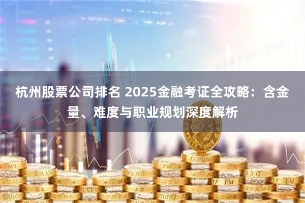 杭州股票公司排名 2025金融考证全攻略：含金量、难度与职业规划深度解析